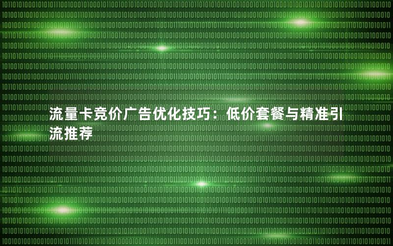 流量卡竞价广告优化技巧：低价套餐与精准引流推荐