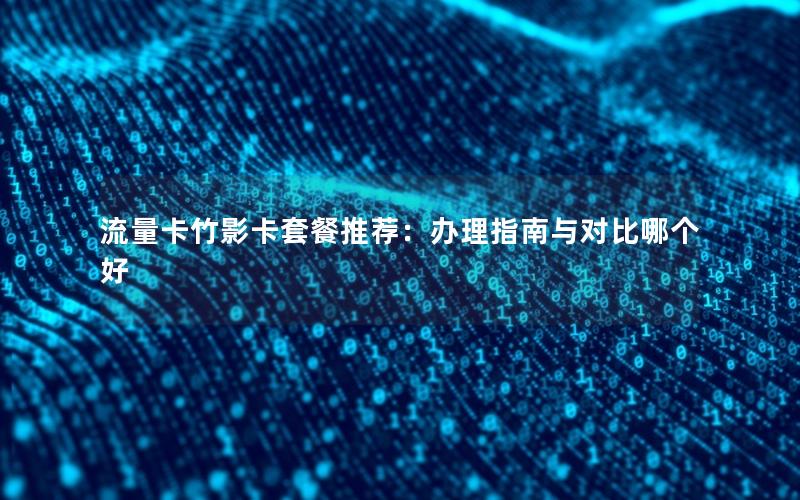 流量卡竹影卡套餐推荐：办理指南与对比哪个好