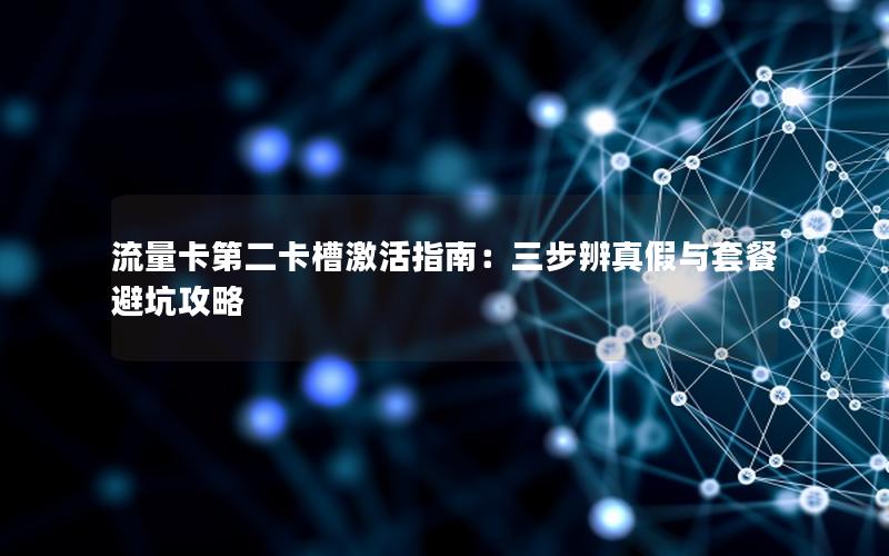 流量卡第二卡槽激活指南：三步辨真假与套餐避坑攻略