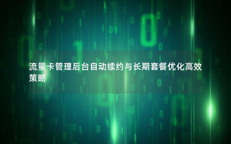流量卡管理后台自动续约与长期套餐优化高效策略