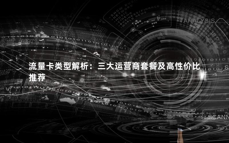 流量卡类型解析：三大运营商套餐及高性价比推荐