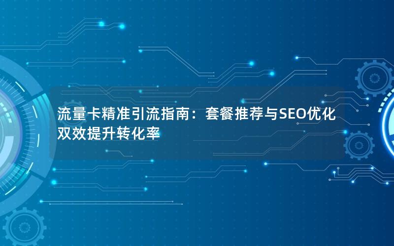 流量卡精准引流指南：套餐推荐与SEO优化双效提升转化率