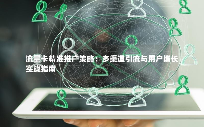 流量卡精准推广策略：多渠道引流与用户增长实战指南