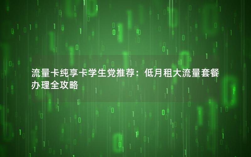 流量卡纯享卡学生党推荐：低月租大流量套餐办理全攻略