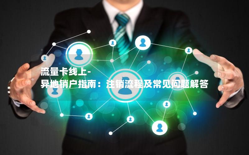 流量卡线上-异地销户指南：注销流程及常见问题解答