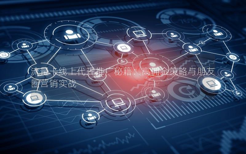 流量卡线上代理推广秘籍：高佣金策略与朋友圈营销实战
