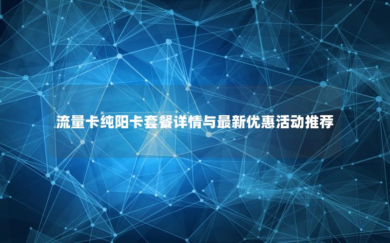 流量卡纯阳卡套餐详情与最新优惠活动推荐