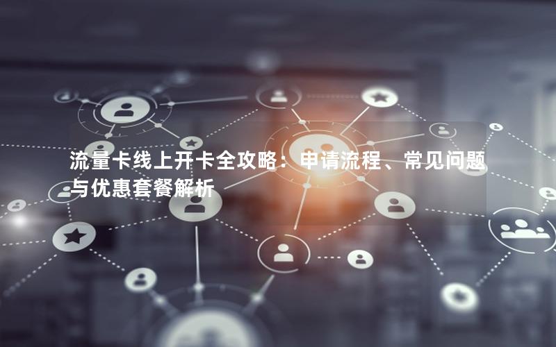 流量卡线上开卡全攻略：申请流程、常见问题与优惠套餐解析