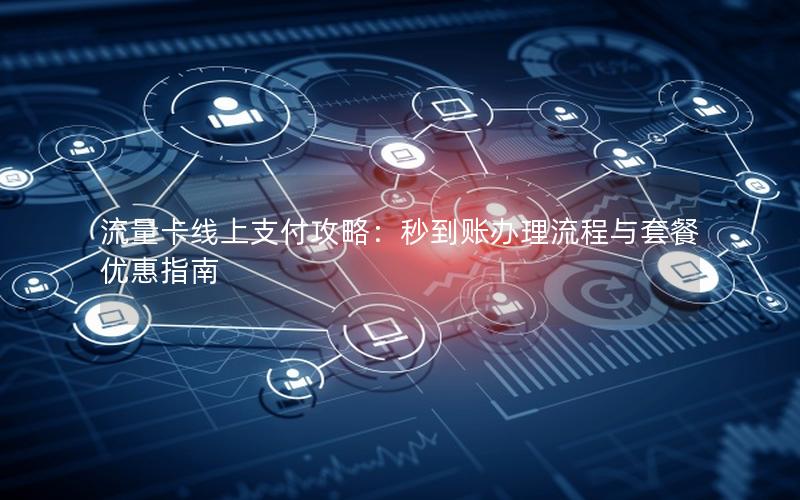 流量卡线上支付攻略：秒到账办理流程与套餐优惠指南
