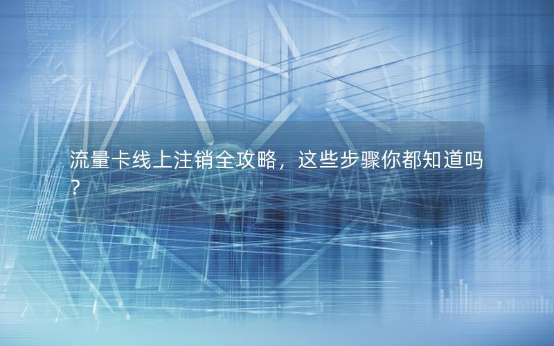 流量卡线上注销全攻略，这些步骤你都知道吗？