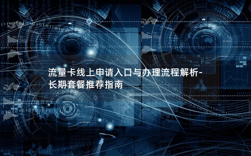 流量卡线上申请入口与办理流程解析-长期套餐推荐指南