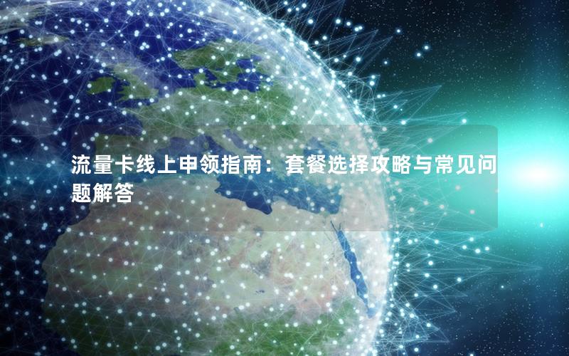流量卡线上申领指南：套餐选择攻略与常见问题解答