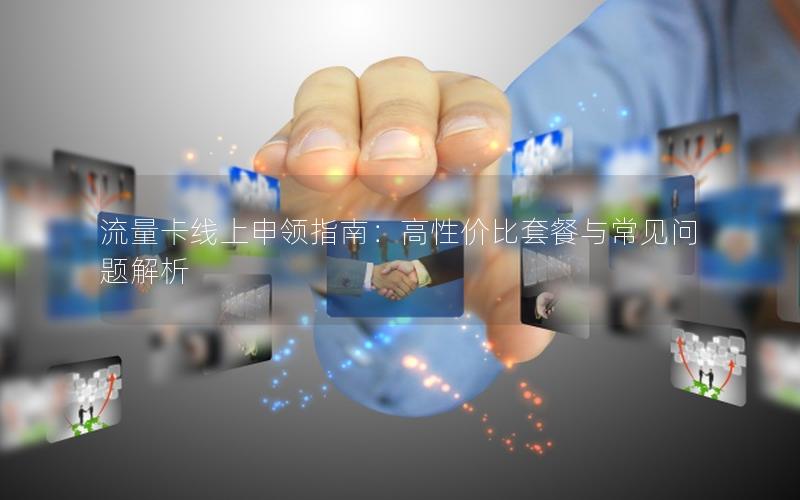 流量卡线上申领指南：高性价比套餐与常见问题解析