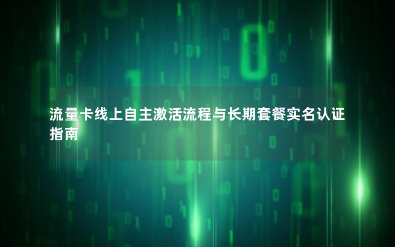 流量卡线上自主激活流程与长期套餐实名认证指南
