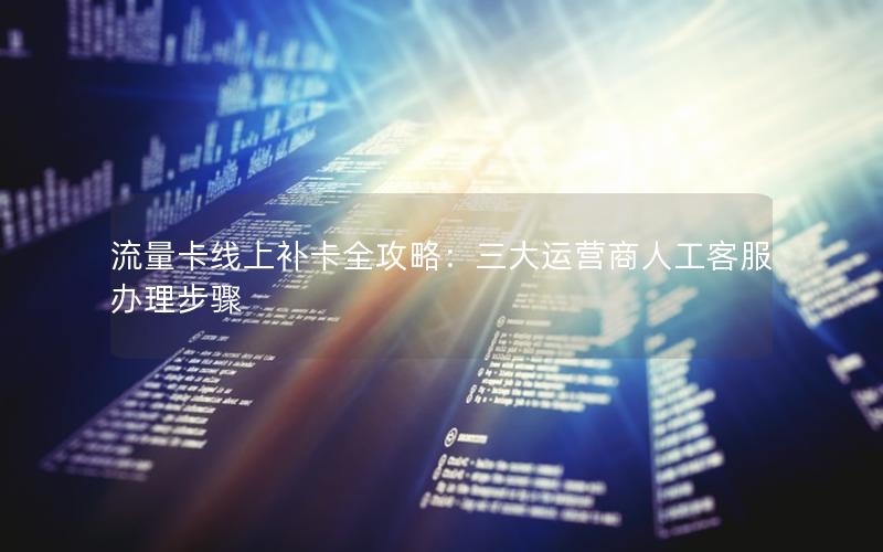 流量卡线上补卡全攻略：三大运营商人工客服办理步骤