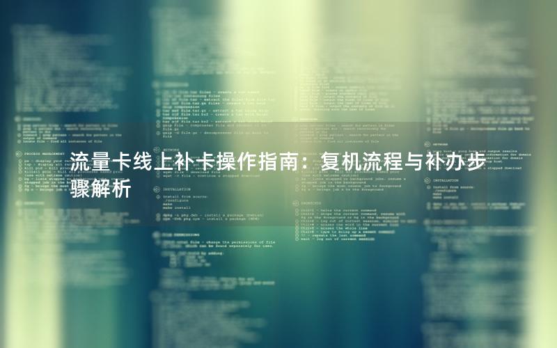 流量卡线上补卡操作指南：复机流程与补办步骤解析