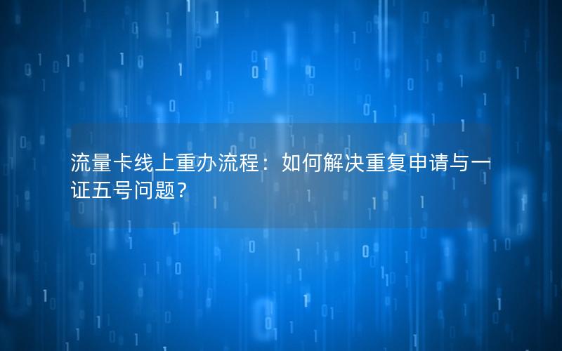 流量卡线上重办流程：如何解决重复申请与一证五号问题？