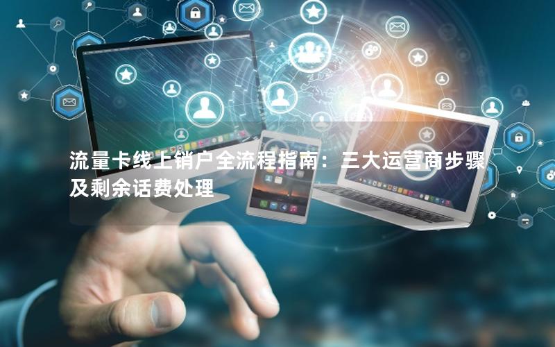 流量卡线上销户全流程指南：三大运营商步骤及剩余话费处理