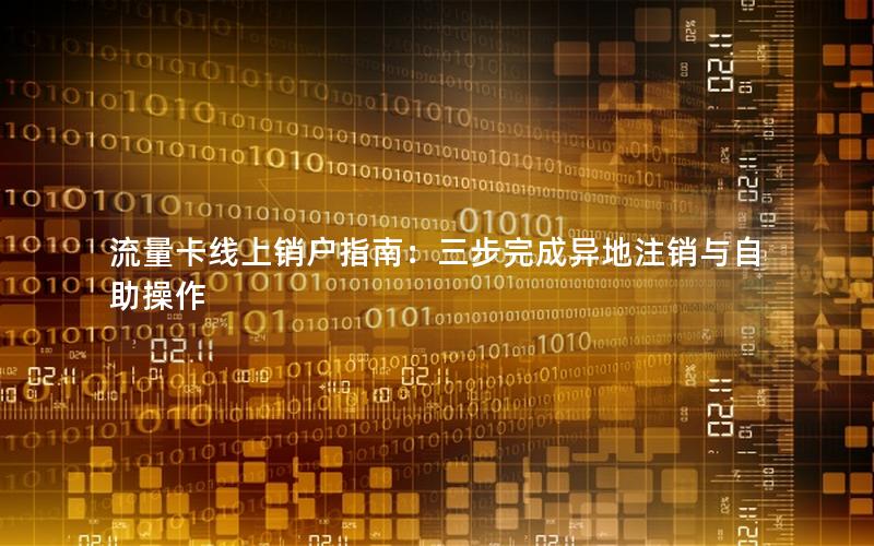 流量卡线上销户指南：三步完成异地注销与自助操作