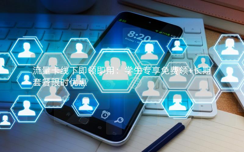 流量卡线下即领即用：学生专享免费领+长期套餐限时优惠