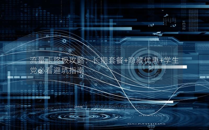 流量卡终极攻略：长期套餐+隐藏优惠+学生党必看避坑指南