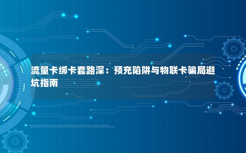 流量卡绑卡套路深：预充陷阱与物联卡骗局避坑指南