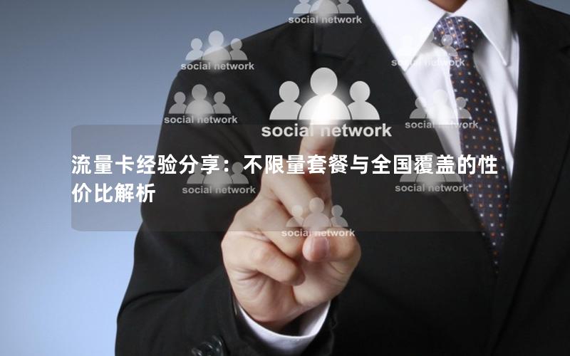 流量卡经验分享：不限量套餐与全国覆盖的性价比解析