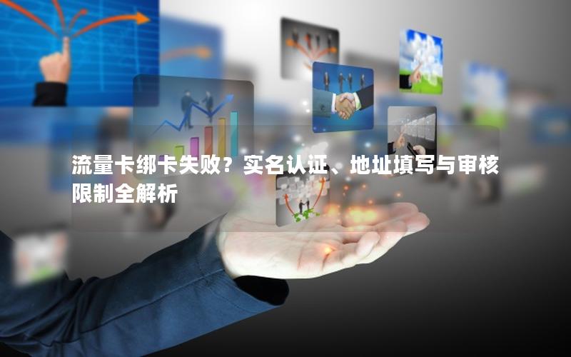 流量卡绑卡失败？实名认证、地址填写与审核限制全解析