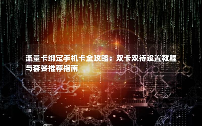 流量卡绑定手机卡全攻略：双卡双待设置教程与套餐推荐指南