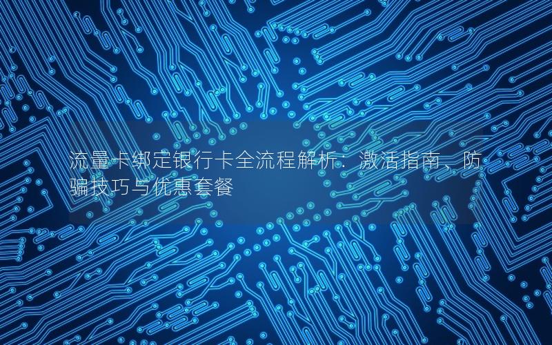 流量卡绑定银行卡全流程解析：激活指南、防骗技巧与优惠套餐
