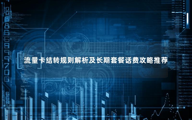流量卡结转规则解析及长期套餐话费攻略推荐