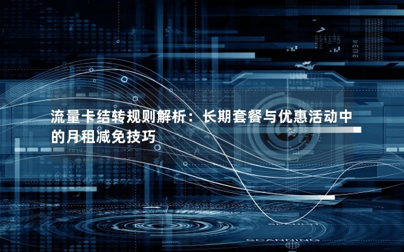 流量卡结转规则解析：长期套餐与优惠活动中的月租减免技巧
