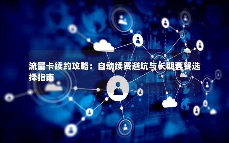 流量卡续约攻略：自动续费避坑与长期套餐选择指南