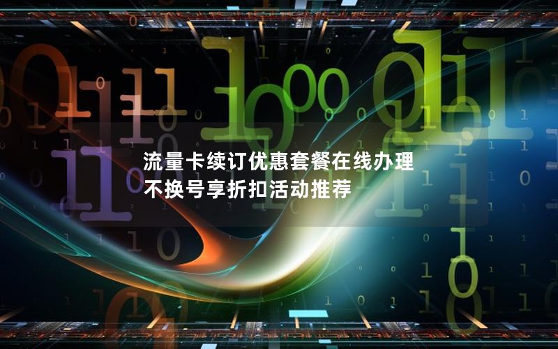 流量卡续订优惠套餐在线办理 不换号享折扣活动推荐