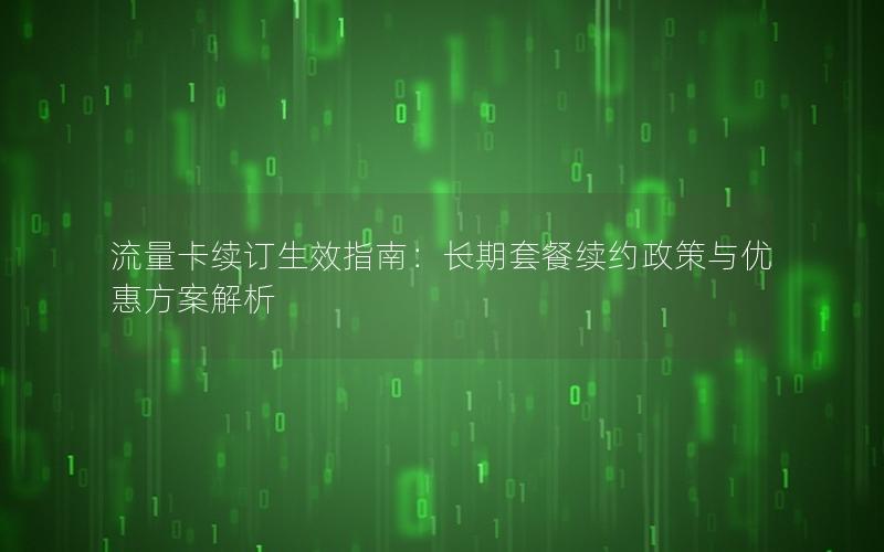 流量卡续订生效指南：长期套餐续约政策与优惠方案解析
