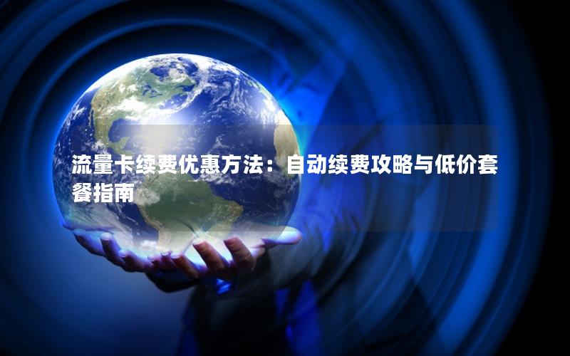流量卡续费优惠方法：自动续费攻略与低价套餐指南