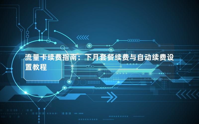 流量卡续费指南：下月套餐续费与自动续费设置教程