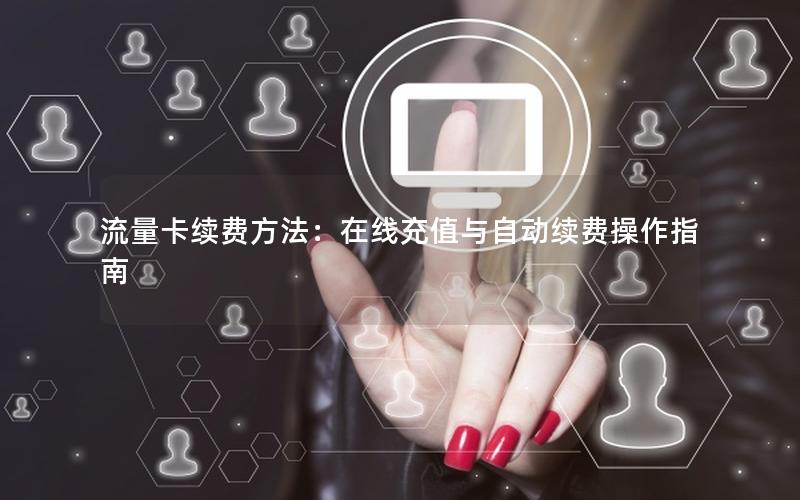 流量卡续费方法：在线充值与自动续费操作指南