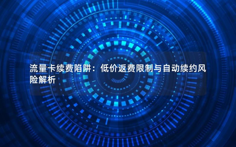 流量卡续费陷阱：低价返费限制与自动续约风险解析