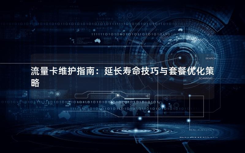 流量卡维护指南：延长寿命技巧与套餐优化策略
