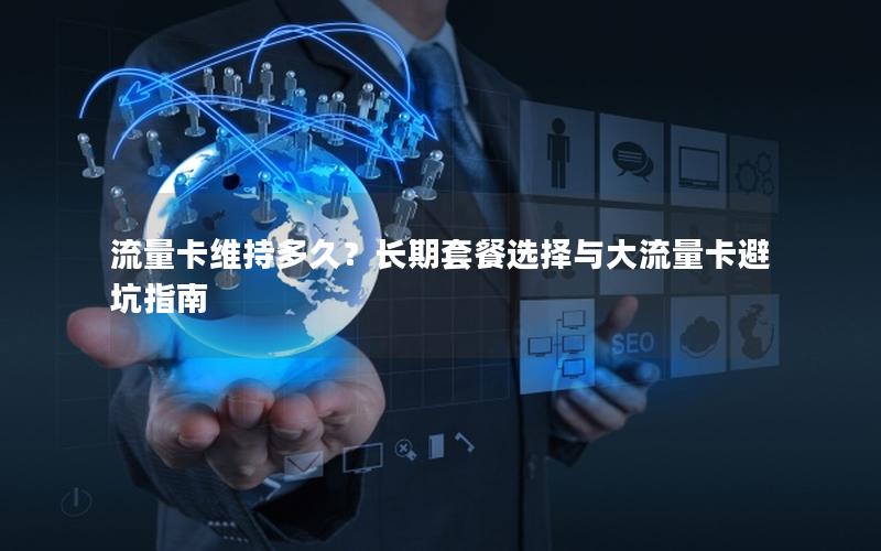 流量卡维持多久？长期套餐选择与大流量卡避坑指南