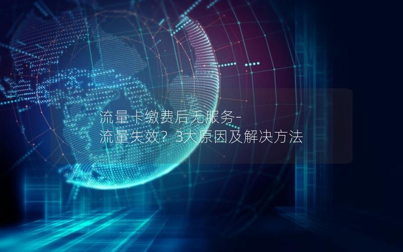 流量卡缴费后无服务-流量失效？3大原因及解决方法