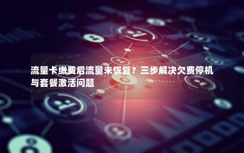 流量卡缴费后流量未恢复？三步解决欠费停机与套餐激活问题