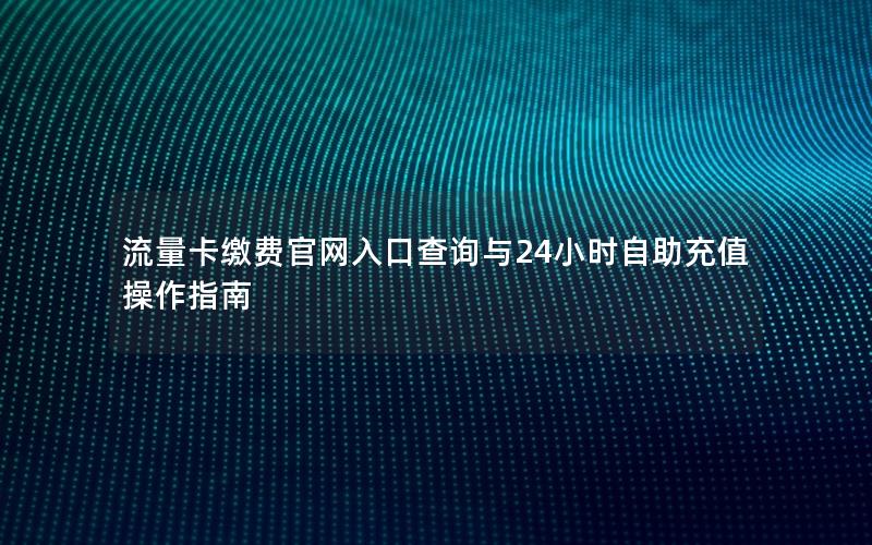 流量卡缴费官网入口查询与24小时自助充值操作指南