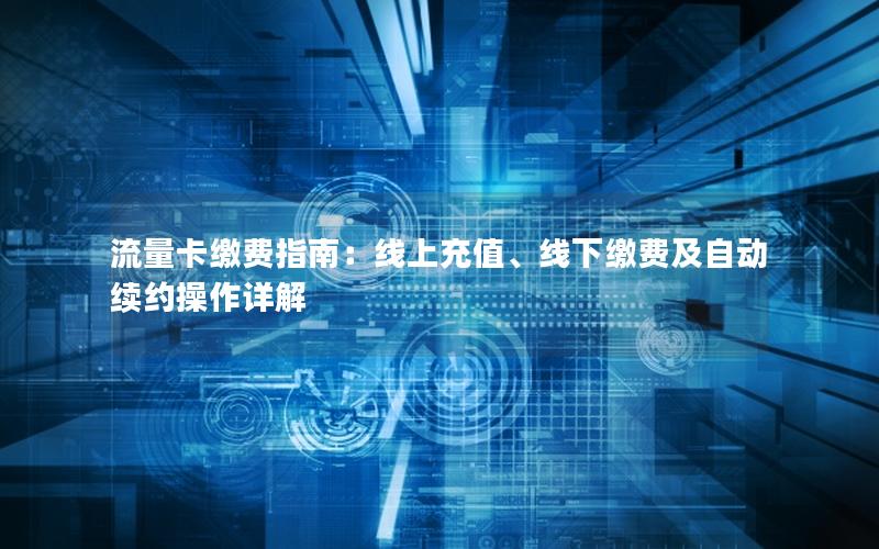 流量卡缴费指南：线上充值、线下缴费及自动续约操作详解