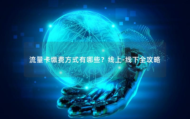 流量卡缴费方式有哪些？线上-线下全攻略