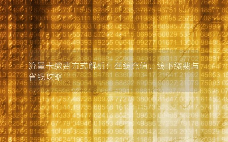 流量卡缴费方式解析：在线充值、线下缴费与省钱攻略