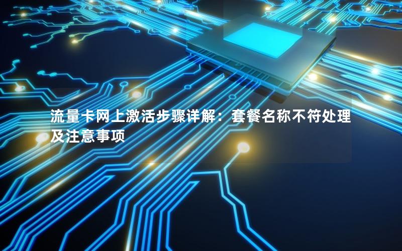流量卡网上激活步骤详解：套餐名称不符处理及注意事项