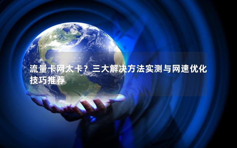 流量卡网太卡？三大解决方法实测与网速优化技巧推荐