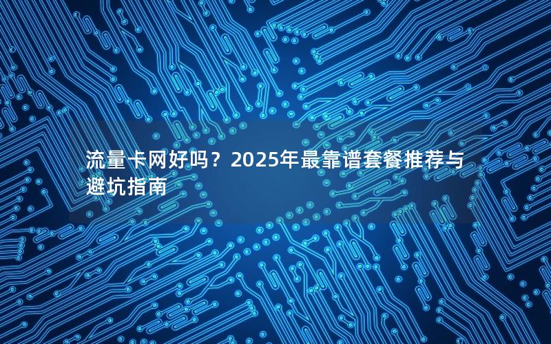 流量卡网好吗？2025年最靠谱套餐推荐与避坑指南